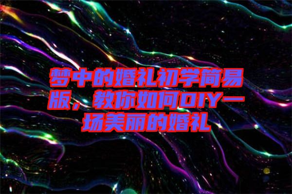 夢中的婚禮初學簡易版，教你如何DIY一場美麗的婚禮