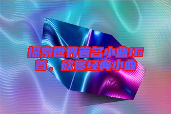 探索世界著名小曲16首，欣賞經(jīng)典小曲