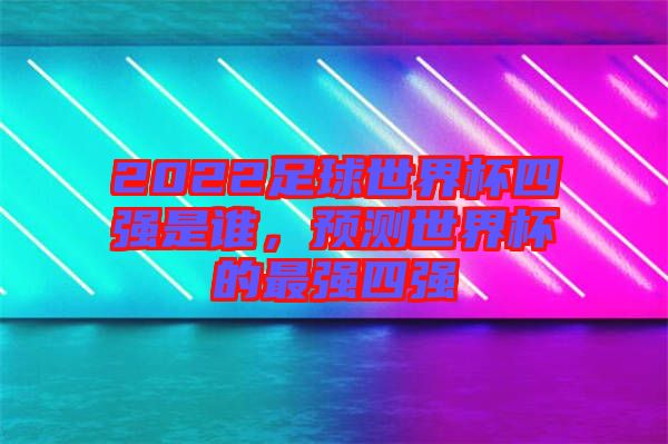 2022足球世界杯四強(qiáng)是誰，預(yù)測世界杯的最強(qiáng)四強(qiáng)