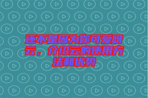 還不是因為你可愛呀云，介紹云的使用方法和優(yōu)勢