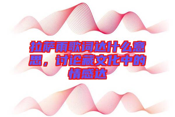 拉薩雨歌詞達(dá)什么意思，討論藏文化中的情感達(dá)