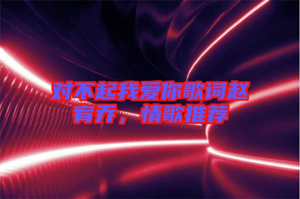 對不起我愛你歌詞趙宥喬，情歌推薦