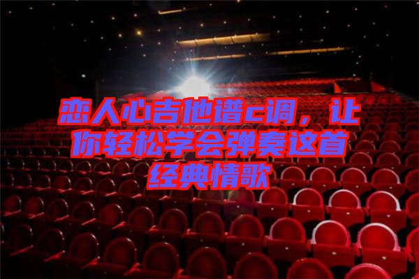 戀人心吉他譜c調(diào)，讓你輕松學(xué)會彈奏這首經(jīng)典情歌