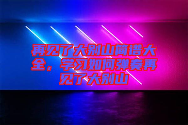 再見了大別山簡譜大全，學習如何彈奏再見了大別山