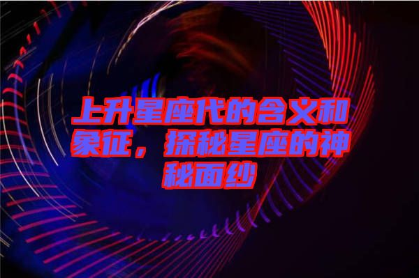 上升星座代的含義和象征，探秘星座的神秘面紗