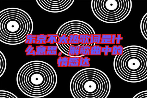 東京不太熱歌詞是什么意思，解歌曲中的情感達(dá)