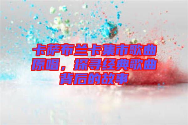 卡薩布蘭卡集市歌曲原唱，探尋經(jīng)典歌曲背后的故事