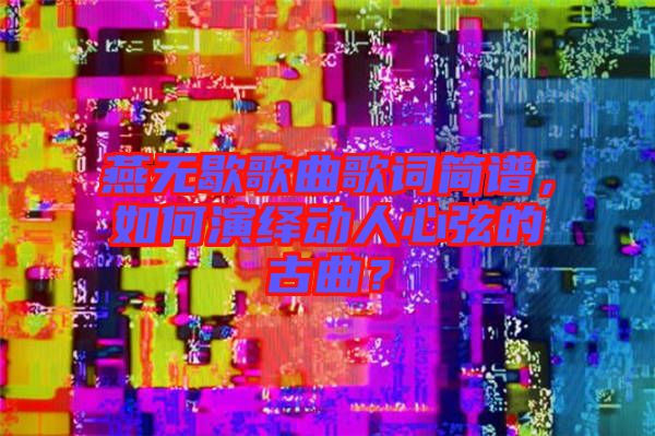 燕無(wú)歇歌曲歌詞簡(jiǎn)譜，如何演繹動(dòng)人心弦的古曲？