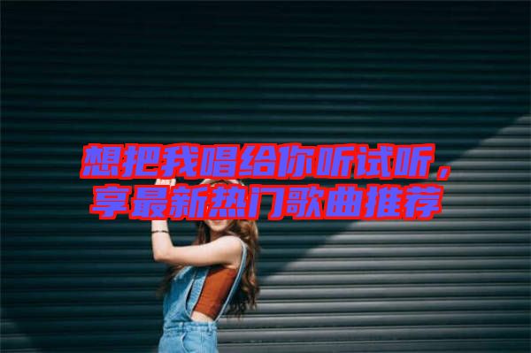 想把我唱給你聽試聽，享最新熱門歌曲推薦