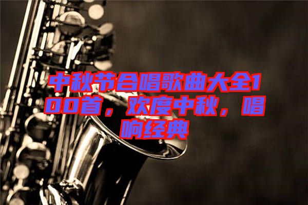 中秋節(jié)合唱歌曲大全100首，歡度中秋，唱響經(jīng)典