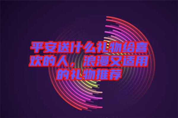 平安送什么禮物給喜歡的人，浪漫又適用的禮物推薦