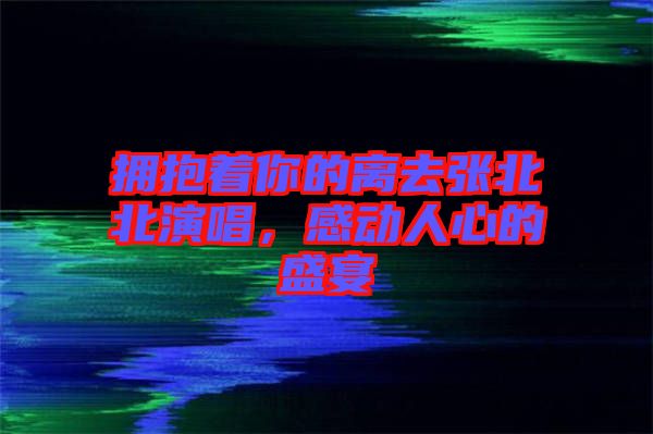 擁抱著你的離去張北北演唱，感動(dòng)人心的盛宴