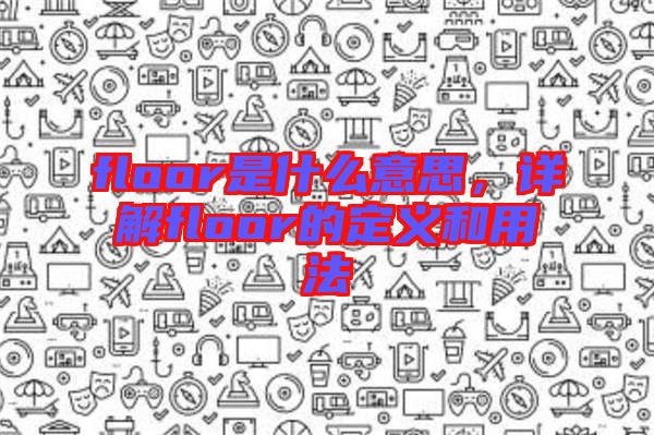 floor是什么意思，詳解floor的定義和用法