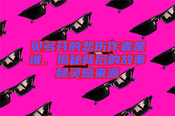 貝多芬的悲傷作者是誰，揭秘背后的故事和靈感來源