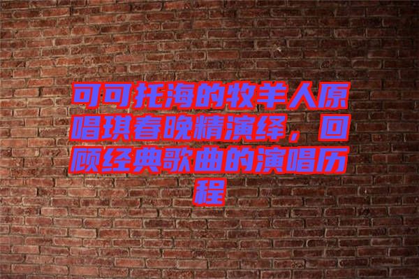 可可托海的牧羊人原唱琪春晚精演繹，回顧經(jīng)典歌曲的演唱?dú)v程