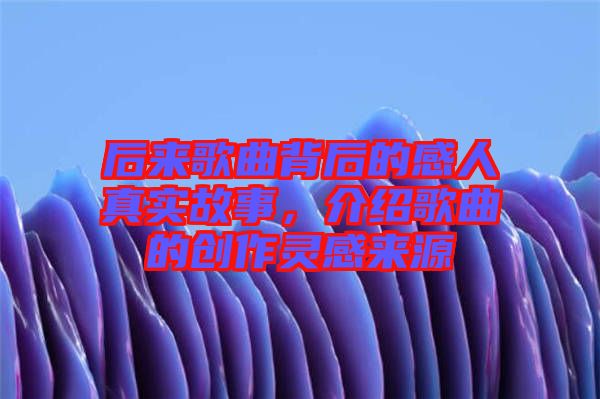 后來歌曲背后的感人真實(shí)故事，介紹歌曲的創(chuàng)作靈感來源