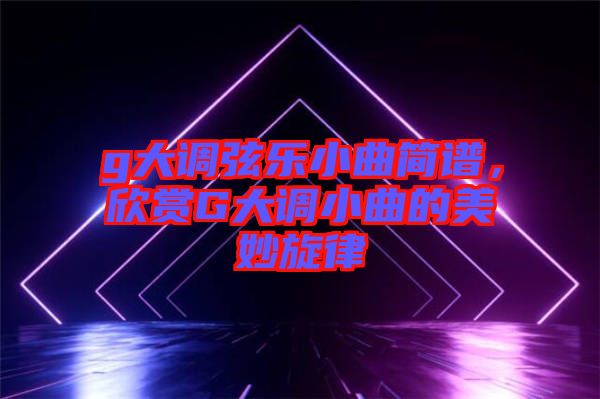g大調(diào)弦樂小曲簡譜，欣賞G大調(diào)小曲的美妙旋律