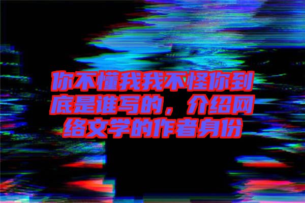 你不懂我我不怪你到底是誰寫的，介紹網(wǎng)絡(luò)文學(xué)的作者身份