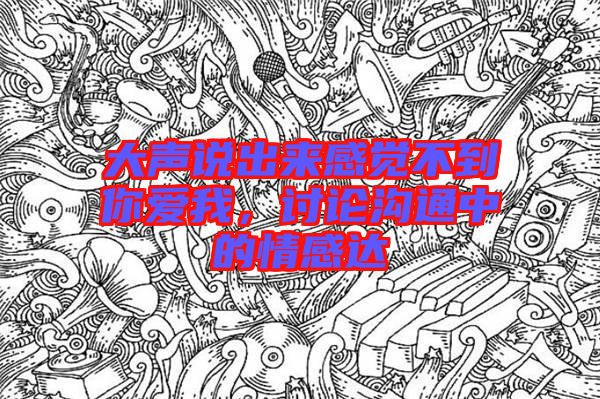 大聲說出來感覺不到你愛我，討論溝通中的情感達