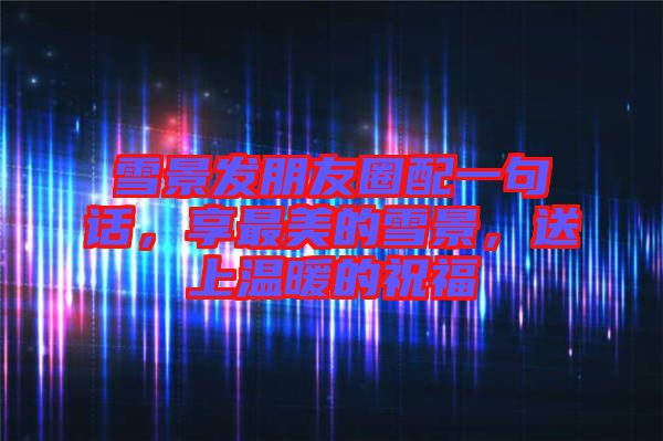 雪景發(fā)朋友圈配一句話，享最美的雪景，送上溫暖的祝福