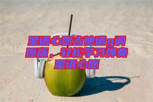 星語心愿吉他譜g調(diào)原版，輕松學(xué)習(xí)彈奏星語心愿