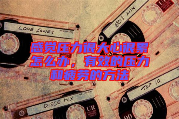 感覺壓力很大心很累怎么辦，有效的壓力和疲勞的方法