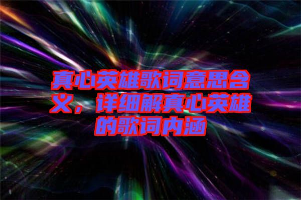 真心英雄歌詞意思含義，詳細解真心英雄的歌詞內(nèi)涵