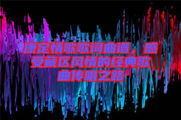 康定情歌歌詞曲譜，感受藏區(qū)風(fēng)情的經(jīng)典歌曲傳唱之路