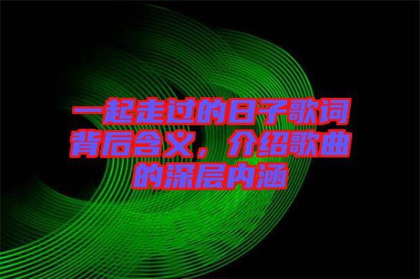一起走過(guò)的日子歌詞背后含義，介紹歌曲的深層內(nèi)涵