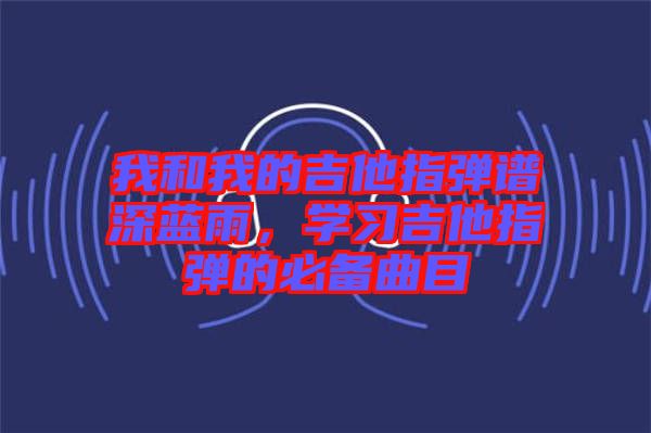 我和我的吉他指彈譜深藍雨，學習吉他指彈的必備曲目