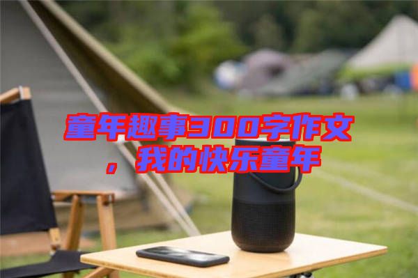 童年趣事300字作文，我的快樂童年