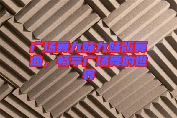 廣場舞九妹九妹版舞曲，暢享廣場舞的世界