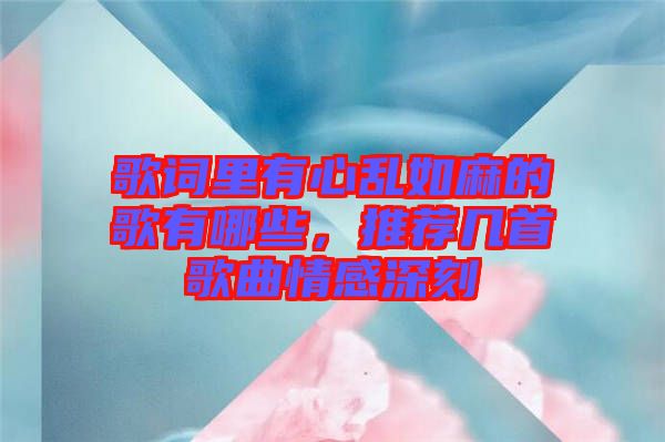 歌詞里有心亂如麻的歌有哪些，推薦幾首歌曲情感深刻