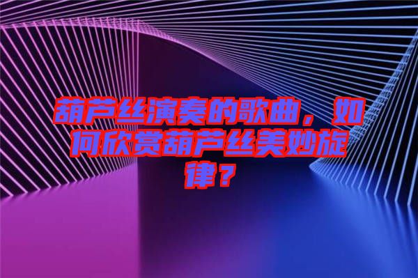 葫蘆絲演奏的歌曲，如何欣賞葫蘆絲美妙旋律？
