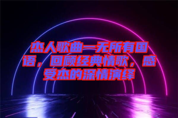 杰人歌曲一無(wú)所有國(guó)語(yǔ)，回顧經(jīng)典情歌，感受杰的深情演繹