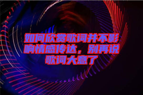 如何欣賞歌詞并不影響情感傳達(dá)，別再說(shuō)歌詞大意了