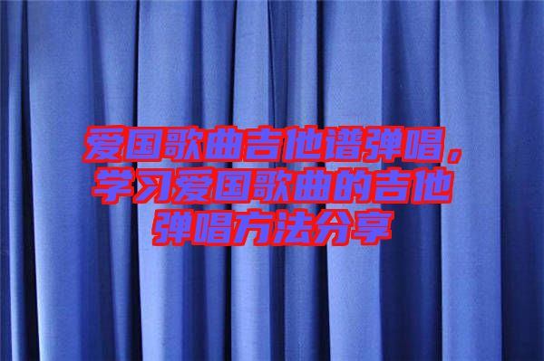 愛(ài)國(guó)歌曲吉他譜彈唱，學(xué)習(xí)愛(ài)國(guó)歌曲的吉他彈唱方法分享