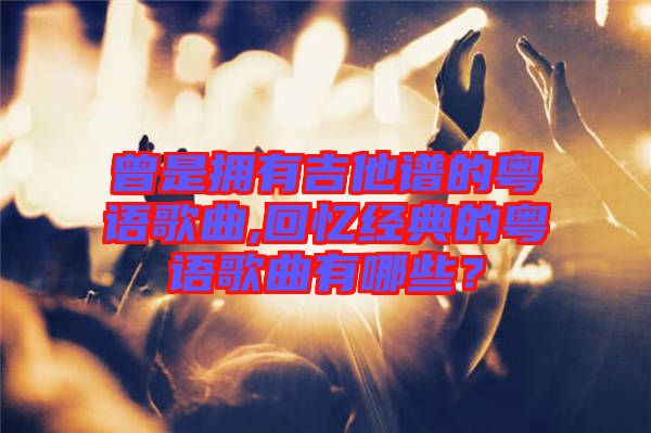 曾是擁有吉他譜的粵語歌曲,回憶經(jīng)典的粵語歌曲有哪些？