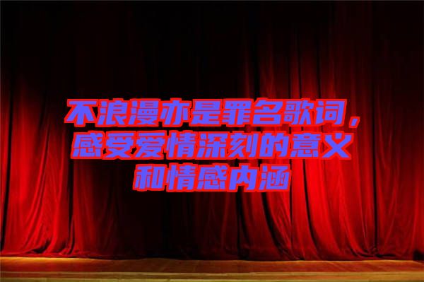 不浪漫亦是罪名歌詞，感受愛情深刻的意義和情感內涵