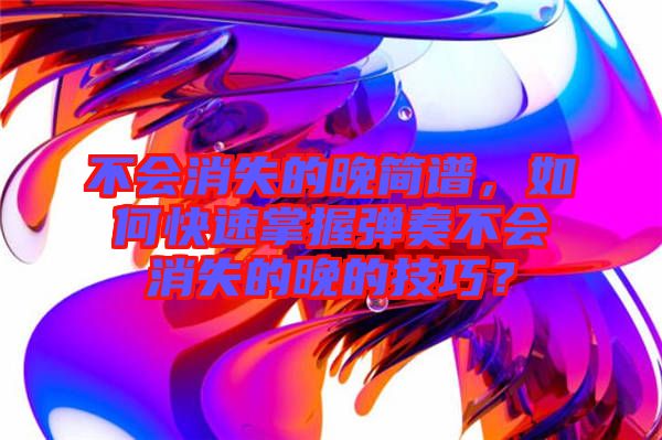 不會(huì)消失的晚簡(jiǎn)譜，如何快速掌握彈奏不會(huì)消失的晚的技巧？