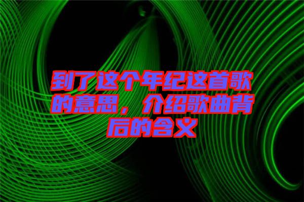 到了這個年紀這首歌的意思，介紹歌曲背后的含義