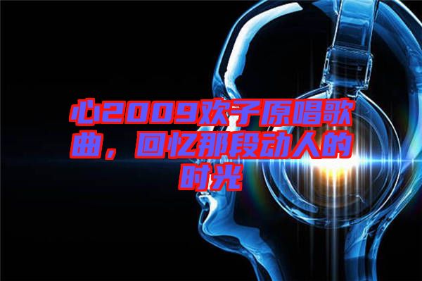 心2009歡子原唱歌曲，回憶那段動人的時光