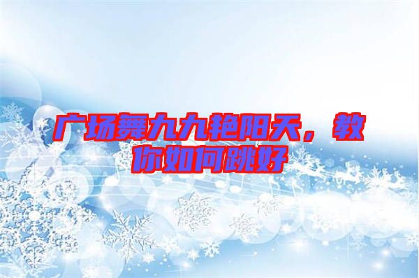 廣場舞九九艷陽天，教你如何跳好