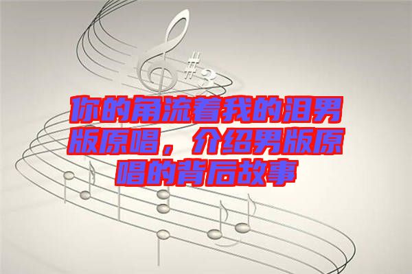 你的角流著我的淚男版原唱，介紹男版原唱的背后故事