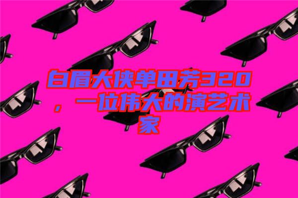 白眉大俠單田芳320，一位偉大的演藝術(shù)家
