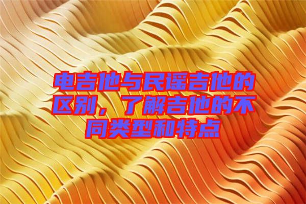 電吉他與民謠吉他的區(qū)別，了解吉他的不同類型和特點