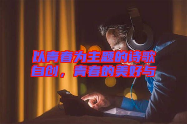 以青春為主題的詩(shī)歌自創(chuàng)，青春的美好與