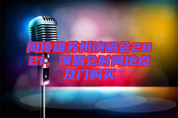 周傳雄蘇州演唱會(huì)2021，演唱會(huì)時(shí)間地點(diǎn)及門購買