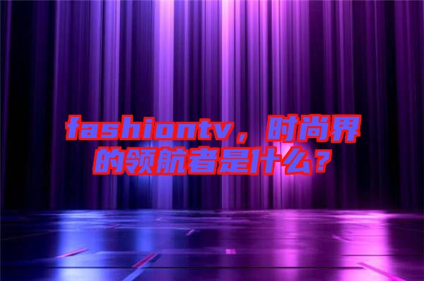 fashiontv，時(shí)尚界的領(lǐng)航者是什么？