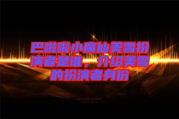 巴啦啦小魔仙美雪扮演者是誰，介紹美雪的扮演者身份